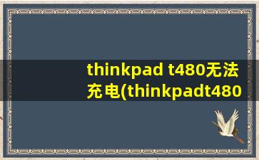 thinkpad t480无法充电(thinkpadt480电池充不进电)